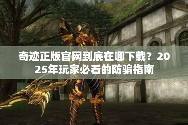 奇迹正版官网到底在哪下载？2025年玩家必看的防骗指南