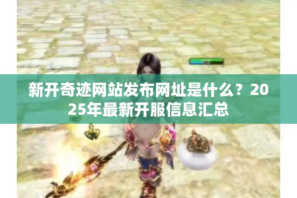 新开奇迹网站发布网址是什么？2025年最新开服信息汇总