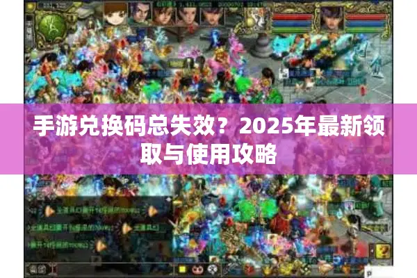 手游兑换码总失效？2025年最新领取与使用攻略