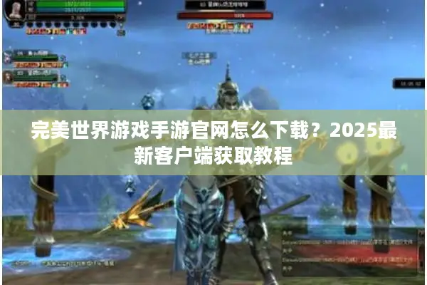 完美世界游戏手游官网怎么下载？2025最新客户端获取教程
