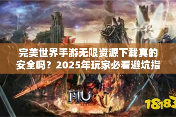 完美世界手游无限资源下载真的安全吗？2025年玩家必看避坑指南