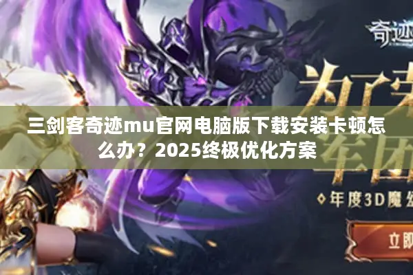 三剑客奇迹mu官网电脑版下载安装卡顿怎么办？2025终极优化方案