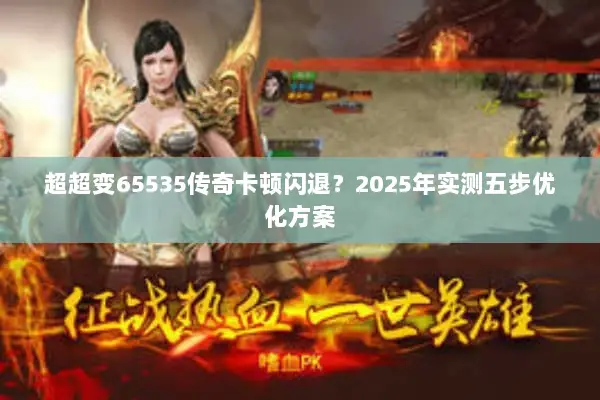 超超变65535传奇卡顿闪退？2025年实测五步优化方案