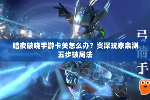 暗夜破晓手游卡关怎么办？资深玩家亲测五步破局法