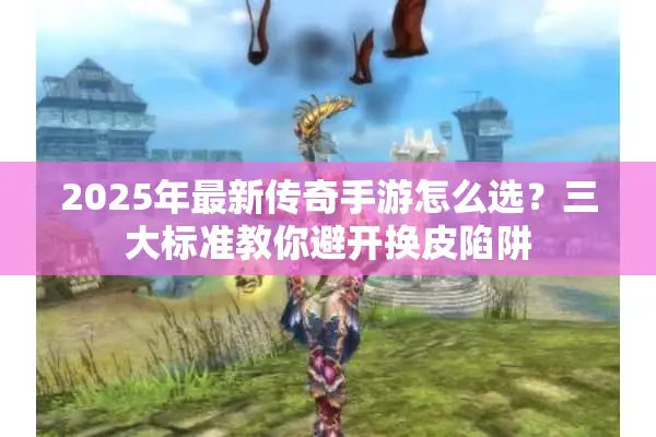 2025年最新传奇手游怎么选？三大标准教你避开换皮陷阱
