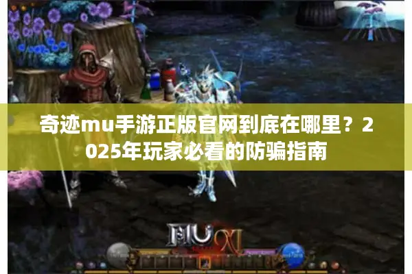 奇迹mu手游正版官网到底在哪里？2025年玩家必看的防骗指南