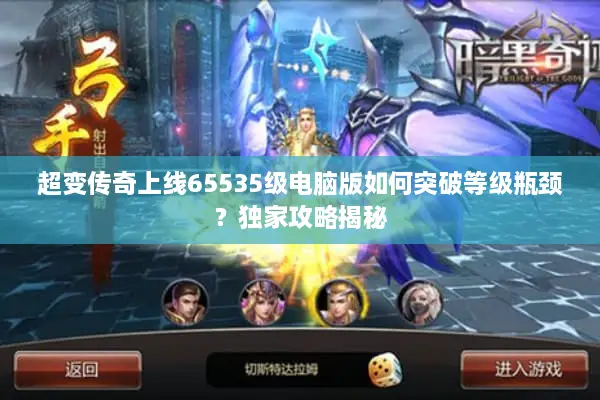 超变传奇上线65535级电脑版如何突破等级瓶颈？独家攻略揭秘