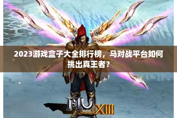 2023游戏盒子大全排行榜,马对战平台如何挑出真王者? 2023游戏盒子大全排行榜,马对战平台如何挑出真王者?