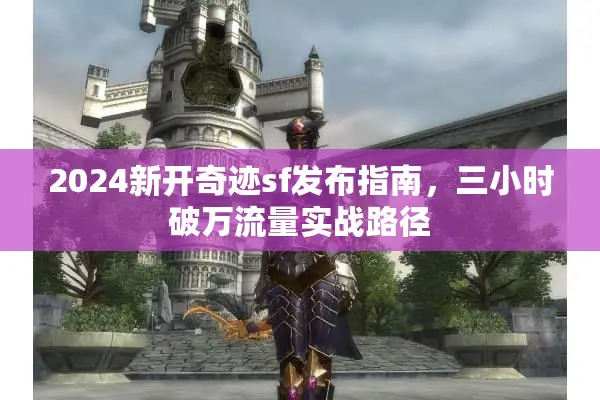 2024新开奇迹sf发布指南,三小时破万流量实战路径 2024新开奇迹sf发布指南,三小时破万流量实战路径