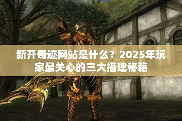 新开奇迹网站是什么？2025年玩家最关心的三大搭建秘籍