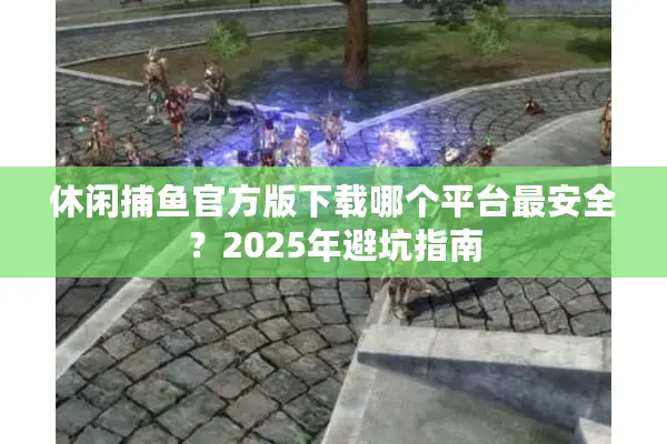 休闲捕鱼官方版下载哪个平台最安全？2025年避坑指南