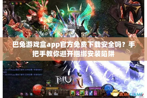 巴兔游戏盒app官方免费下载安全吗？手把手教你避开捆绑安装陷阱