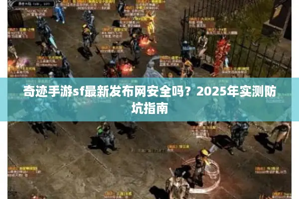 奇迹手游sf最新发布网安全吗？2025年实测防坑指南