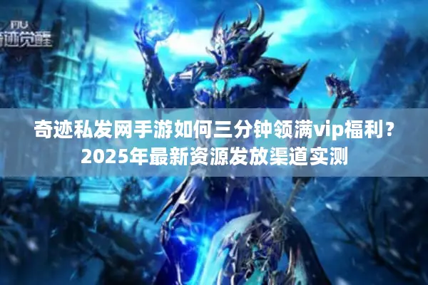 奇迹私发网手游如何三分钟领满vip福利？2025年最新资源发放渠道实测