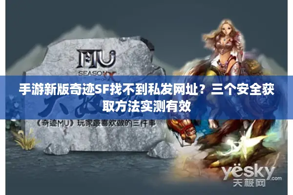 手游新版奇迹SF找不到私发网址？三个安全获取方法实测有效