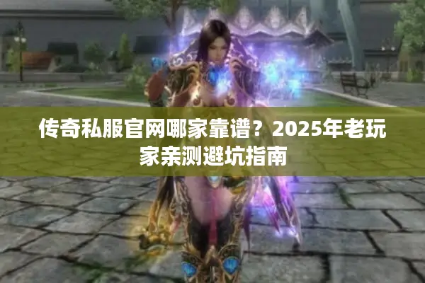 传奇私服官网哪家靠谱？2025年老玩家亲测避坑指南