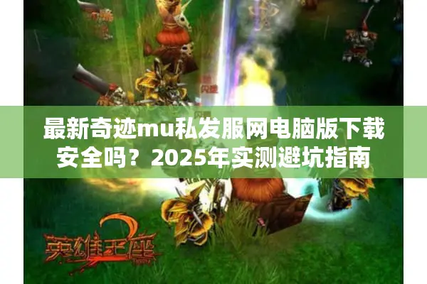 最新奇迹mu私发服网电脑版下载安全吗？2025年实测避坑指南