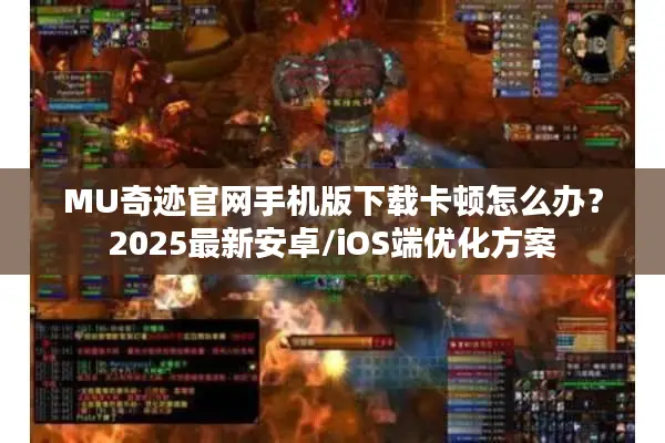 MU奇迹官网手机版下载卡顿怎么办？2025最新安卓/iOS端优化方案