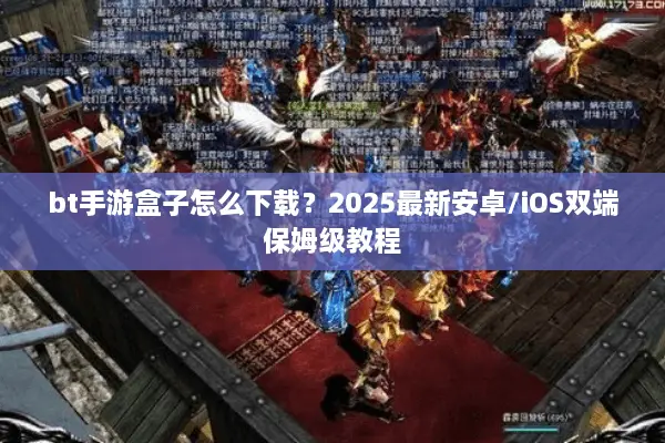 bt手游盒子怎么下载？2025最新安卓/iOS双端保姆级教程