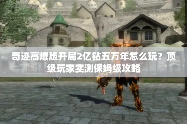 奇迹高爆版开局2亿钻五万年怎么玩？顶级玩家实测保姆级攻略