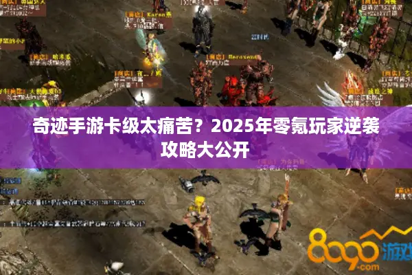 奇迹手游卡级太痛苦？2025年零氪玩家逆袭攻略大公开