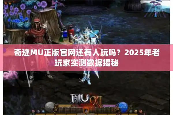 奇迹MU正版官网还有人玩吗？2025年老玩家实测数据揭秘