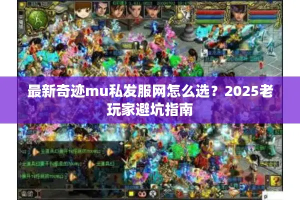 最新奇迹mu私发服网怎么选？2025老玩家避坑指南