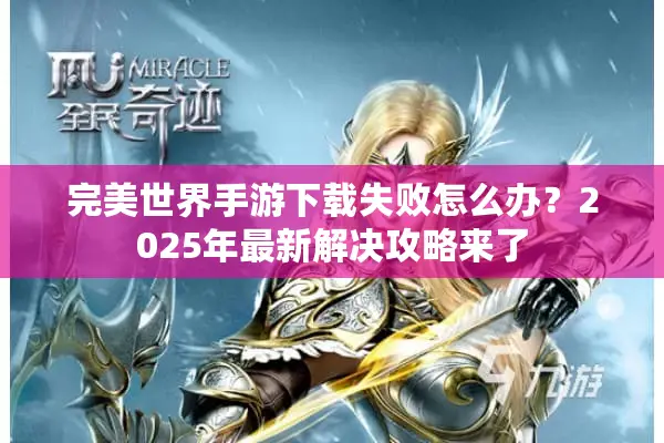 完美世界手游下载失败怎么办？2025年最新解决攻略来了