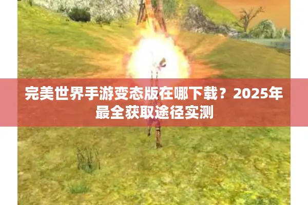 完美世界手游变态版在哪下载？2025年最全获取途径实测