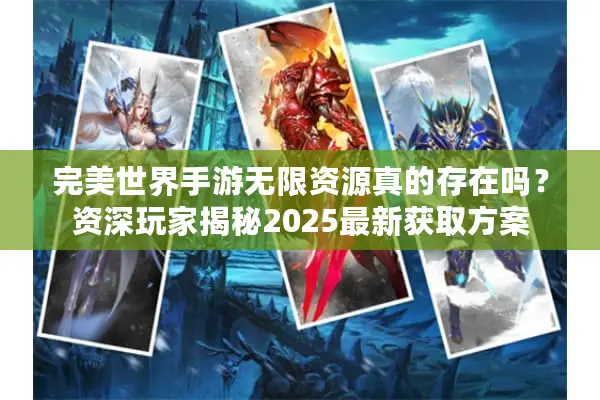 完美世界手游无限资源真的存在吗？资深玩家揭秘2025最新获取方案