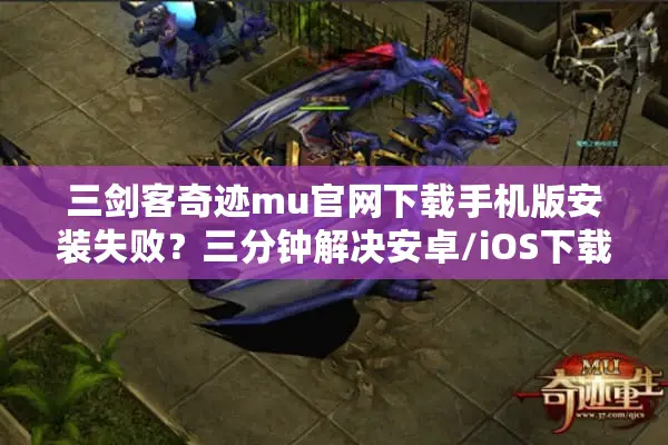 三剑客奇迹mu官网下载手机版安装失败？三分钟解决安卓/iOS下载难题