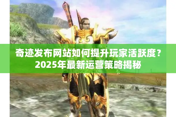 奇迹发布网站如何提升玩家活跃度？2025年最新运营策略揭秘