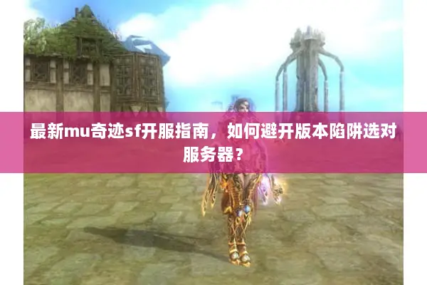 最新mu奇迹sf开服指南，如何避开版本陷阱选对服务器？