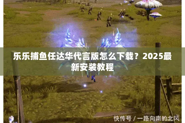 乐乐捕鱼任达华代言版怎么下载？2025最新安装教程
