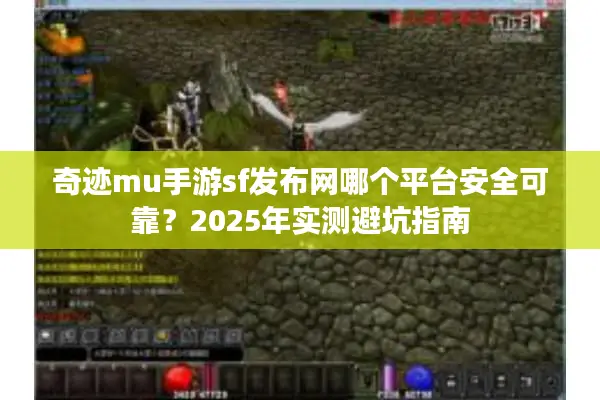 奇迹mu手游sf发布网哪个平台安全可靠？2025年实测避坑指南
