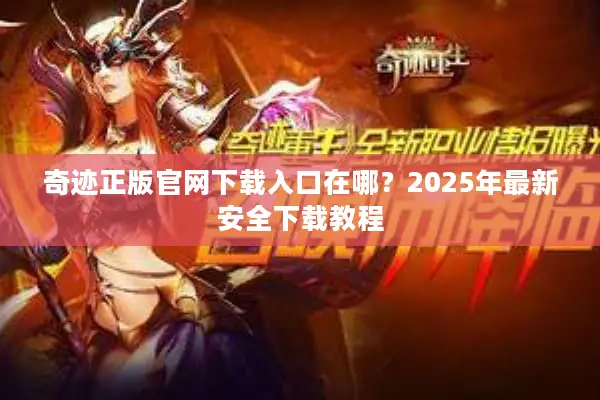 奇迹正版官网下载入口在哪？2025年最新安全下载教程