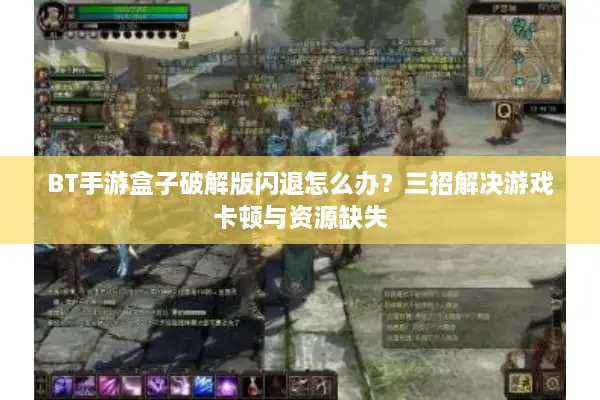 BT手游盒子破解版闪退怎么办？三招解决游戏卡顿与资源缺失