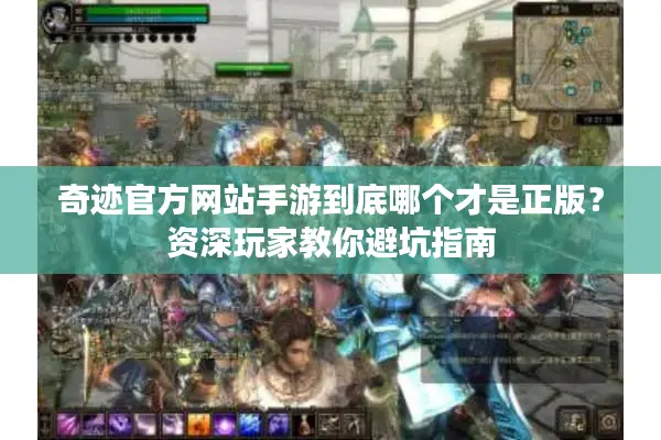 奇迹官方网站手游到底哪个才是正版？资深玩家教你避坑指南