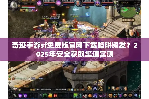 奇迹手游sf免费版官网下载陷阱频发？2025年安全获取渠道实测