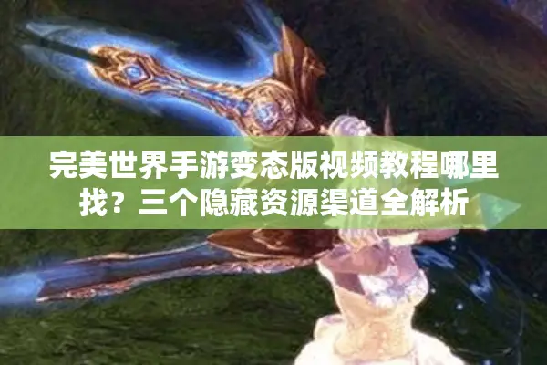 完美世界手游变态版视频教程哪里找？三个隐藏资源渠道全解析