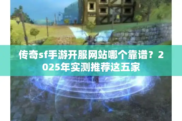 传奇sf手游开服网站哪个靠谱？2025年实测推荐这五家