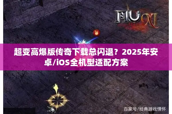 超变高爆版传奇下载总闪退？2025年安卓/iOS全机型适配方案