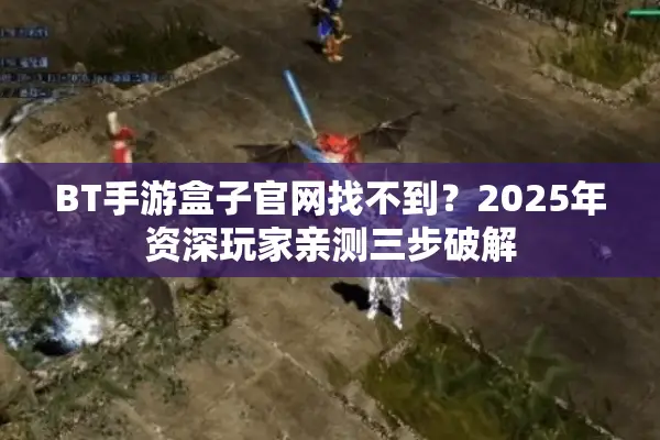 BT手游盒子官网找不到？2025年资深玩家亲测三步破解