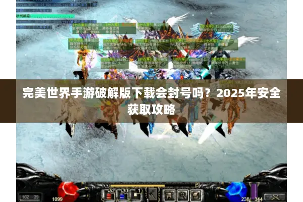 完美世界手游破解版下载会封号吗？2025年安全获取攻略