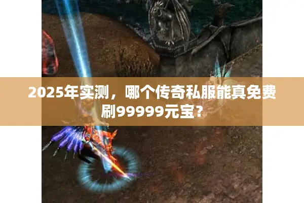 2025年实测，哪个传奇私服能真免费刷99999元宝？
