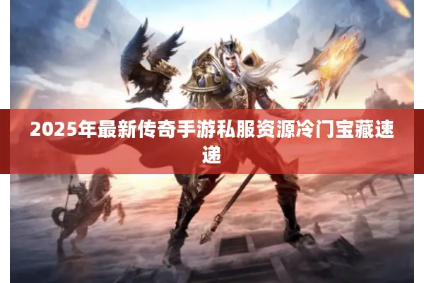 2025年最新传奇手游私服资源冷门宝藏速递 2025年最新传奇手游私服资源冷门宝藏速递