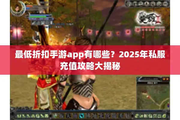 最低折扣手游app有哪些？2025年私服充值攻略大揭秘