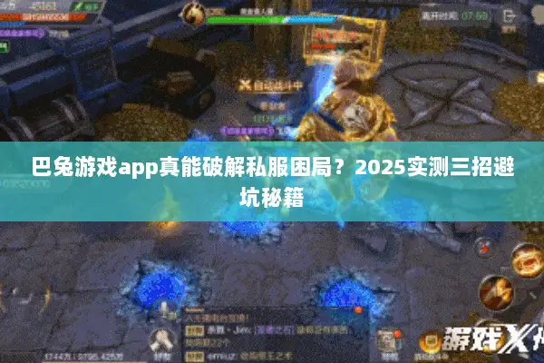 巴兔游戏app真能破解私服困局？2025实测三招避坑秘籍