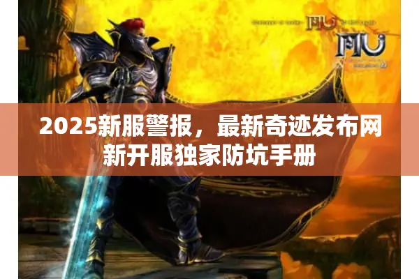 2025新服警报，最新奇迹发布网新开服独家防坑手册