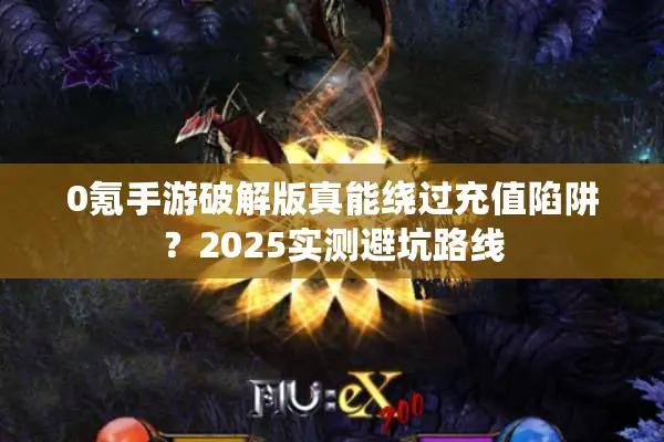 0氪手游破解版真能绕过充值陷阱？2025实测避坑路线